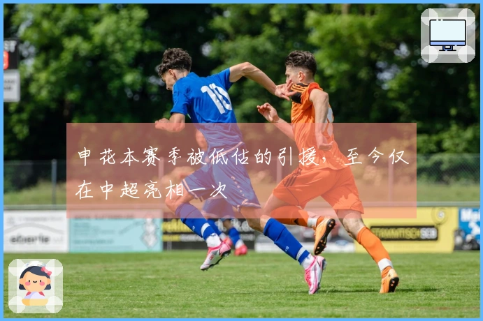 申花本赛季被低估的引援，至今仅在中超亮相一次