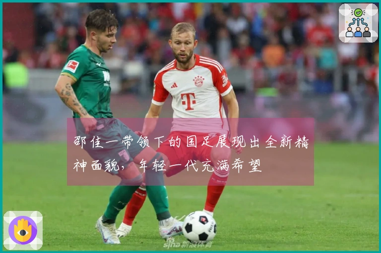 邵佳一带领下的国足展现出全新精神面貌，年轻一代充满希望