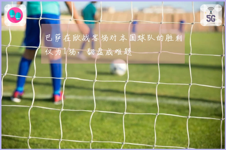 巴萨在欧战客场对本国球队的胜利仅为1场，翻盘成难题