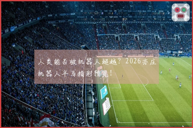 人类能否被机器人超越？2026亦庄机器人半马精彩预览！