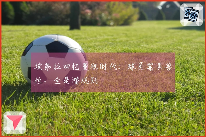 埃弗拉回忆曼联时代：球员需具兽性，全是潜规则