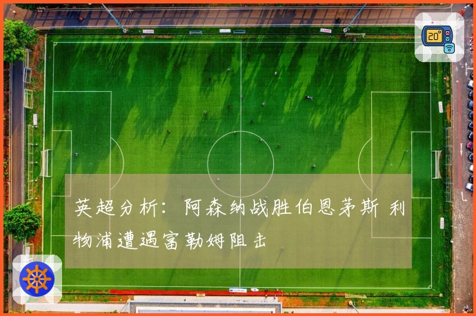 英超分析：阿森纳战胜伯恩茅斯 利物浦遭遇富勒姆阻击