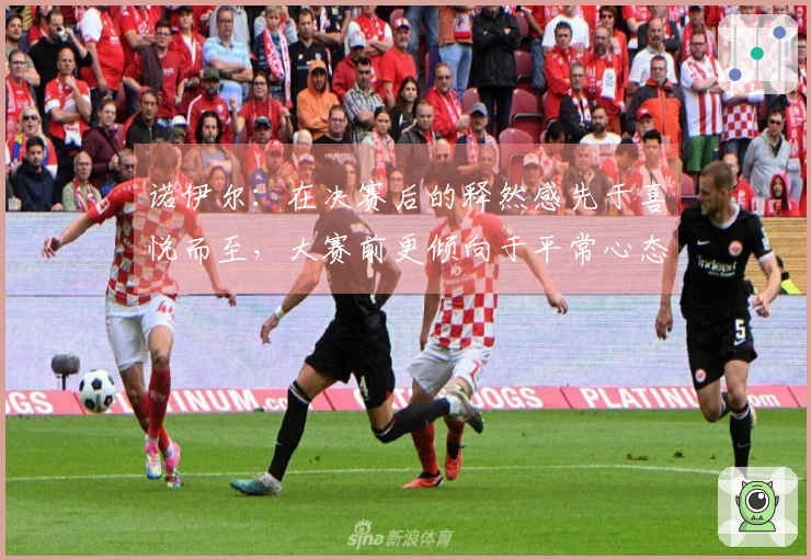 诺伊尔：在决赛后的释然感先于喜悦而至，大赛前更倾向于平常心态