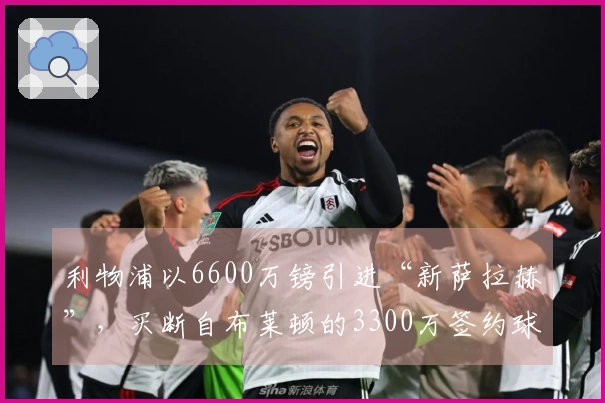 利物浦以6600万镑引进“新萨拉赫”，买断自布莱顿的3300万签约球员