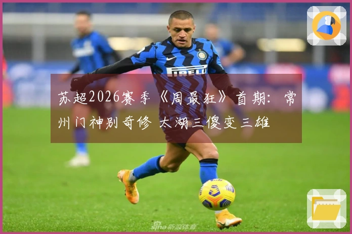 苏超2026赛季《周最狂》首期：常州门神别奇修 太湖三傻变三雄