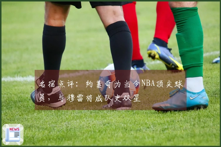 名宿点评：约基奇为当今NBA顶尖球员，与穆雷将成队史双星