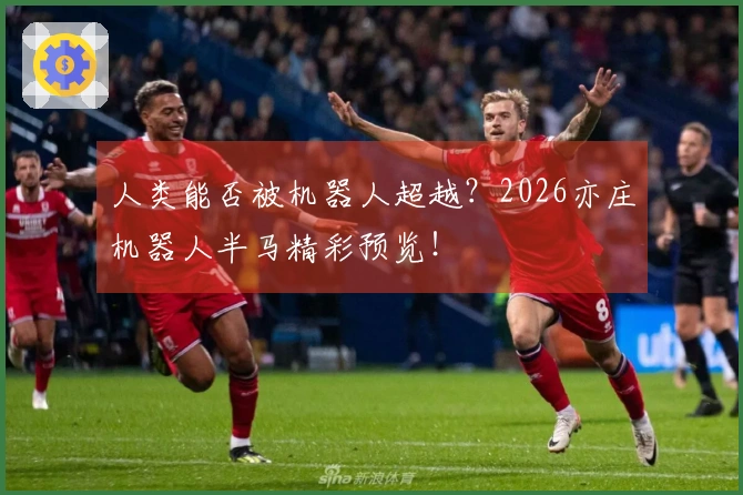 人类能否被机器人超越？2026亦庄机器人半马精彩预览！