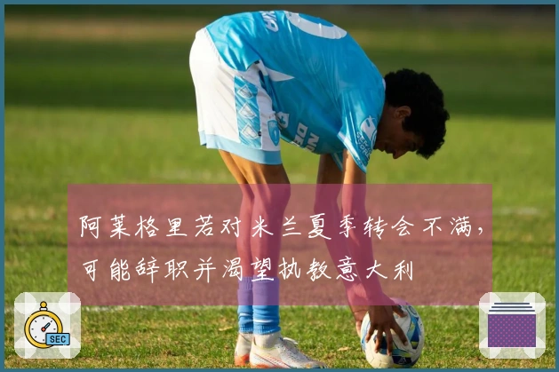 阿莱格里若对米兰夏季转会不满，可能辞职并渴望执教意大利