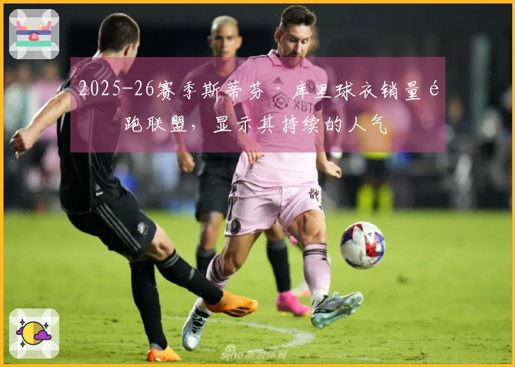 2025-26赛季斯蒂芬·库里球衣销量领跑联盟，显示其持续的人气