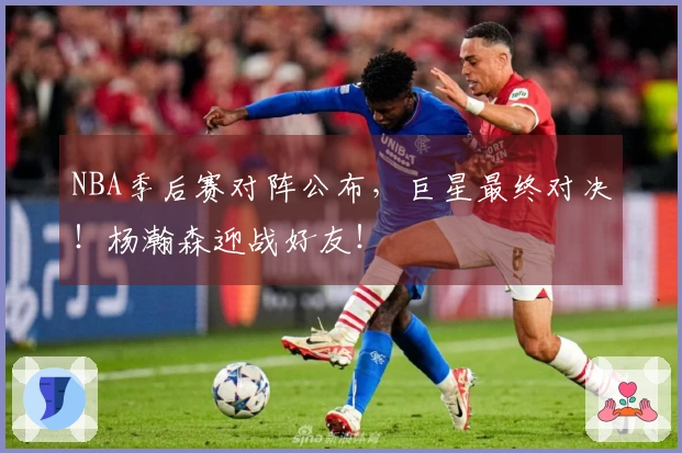 NBA季后赛对阵公布，巨星最终对决！杨瀚森迎战好友！