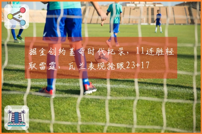 掘金创约基奇时代纪录，11连胜轻取雷霆，瓦兰表现抢眼23+17