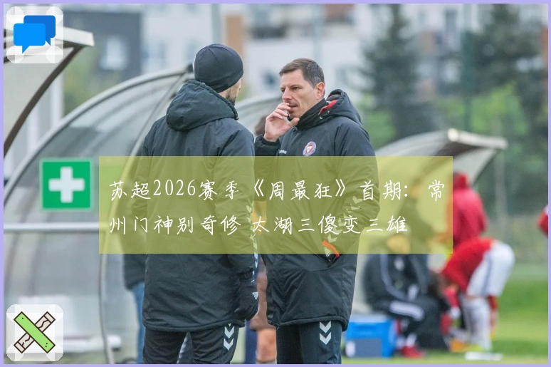 苏超2026赛季《周最狂》首期：常州门神别奇修 太湖三傻变三雄