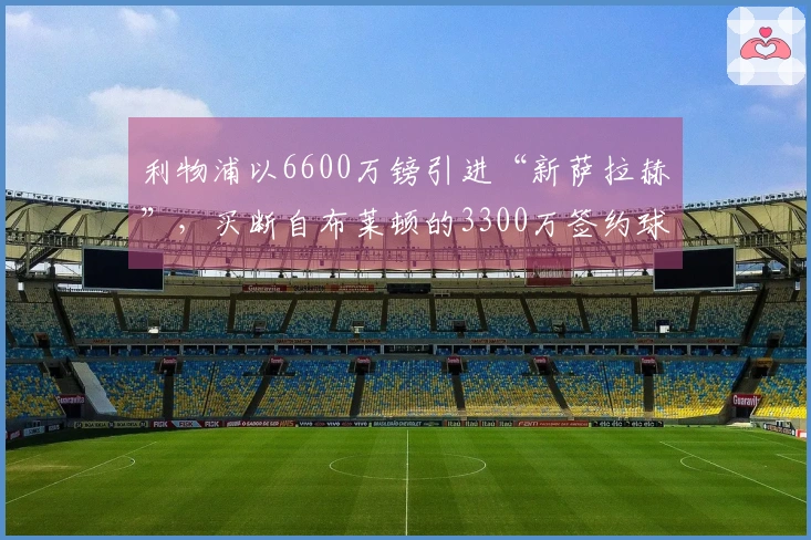 利物浦以6600万镑引进“新萨拉赫”，买断自布莱顿的3300万签约球员