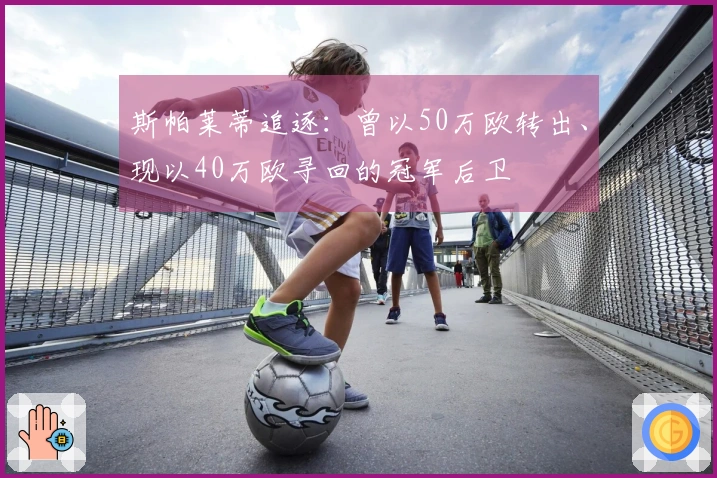斯帕莱蒂追逐：曾以50万欧转出、现以40万欧寻回的冠军后卫