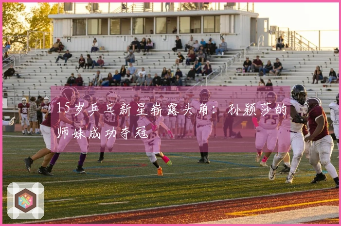 15岁乒乓新星崭露头角：孙颖莎的师妹成功夺冠