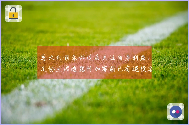 意大利俱乐部过度关注自身利益，足协主席透露附加赛前已有退役念头