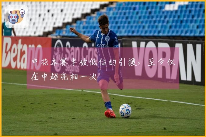 申花本赛季被低估的引援，至今仅在中超亮相一次