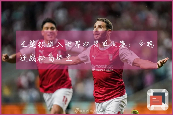 王楚钦进入世界杯男单决赛，今晚迎战松岛辉空