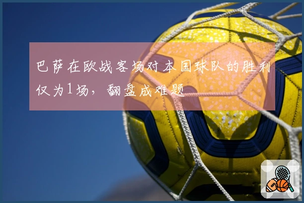 巴萨在欧战客场对本国球队的胜利仅为1场，翻盘成难题