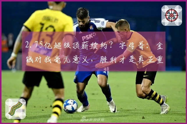 2.75亿超级顶薪续约？字母哥：金钱对我毫无意义，胜利才是真正重要的