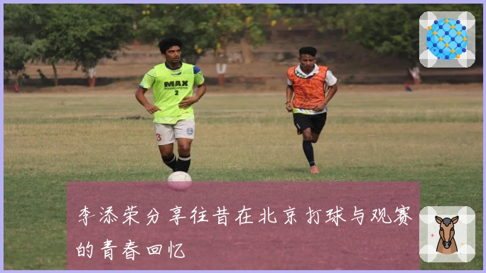李添荣分享往昔在北京打球与观赛的青春回忆