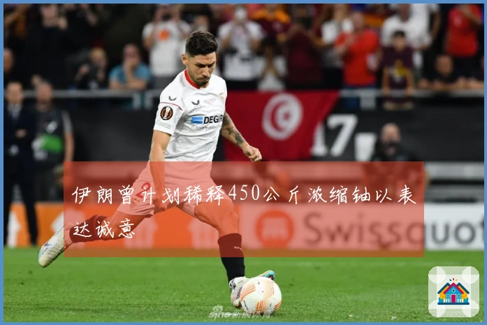伊朗曾计划稀释450公斤浓缩铀以表达诚意