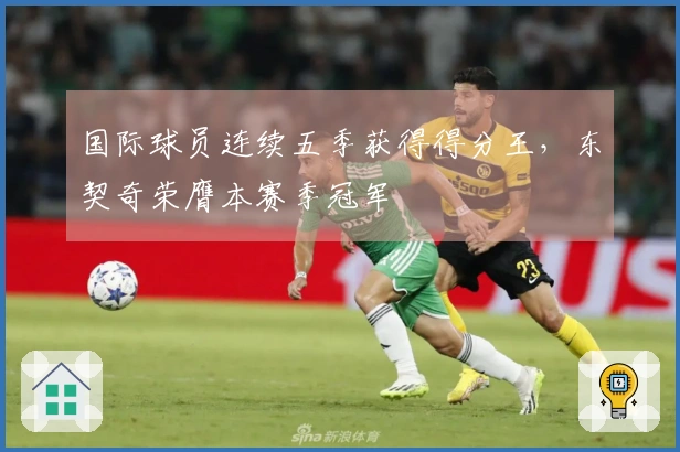 国际球员连续五季获得得分王，东契奇荣膺本赛季冠军