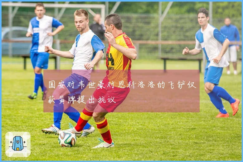 国安对韦世豪对恩科洛洛的飞铲仅获黄牌提出抗议