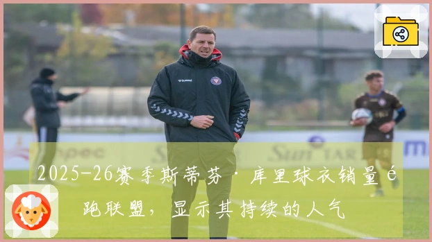 2025-26赛季斯蒂芬·库里球衣销量领跑联盟，显示其持续的人气