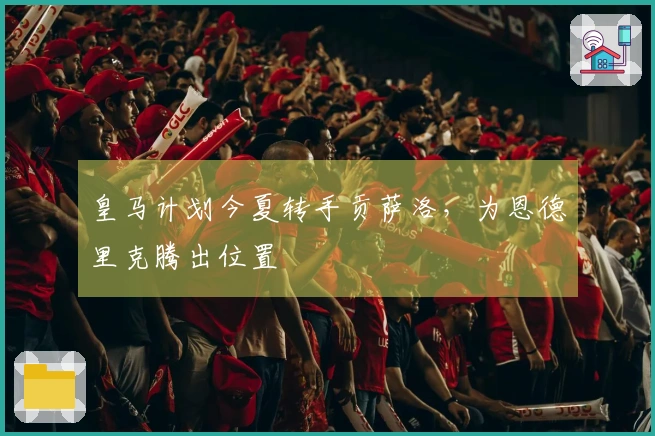 皇马计划今夏转手贡萨洛，为恩德里克腾出位置