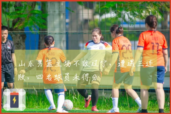 山东男篮主场不敌辽宁,遭遇三连败,四名球员未得分