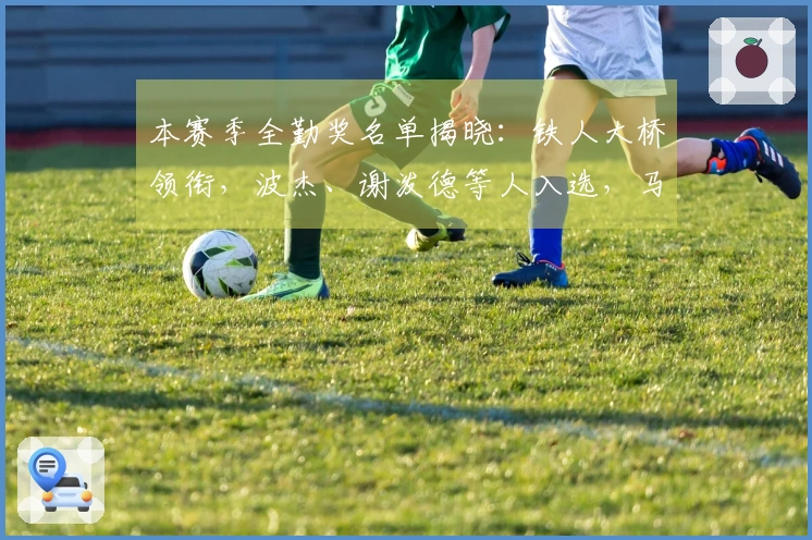 本赛季全勤奖名单揭晓：铁人大桥领衔，波杰、谢泼德等人入选，马刺双人也上榜